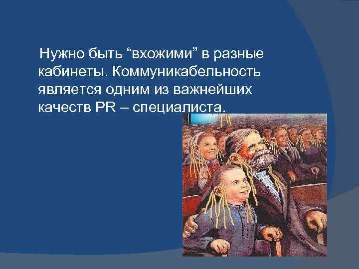  Нужно быть “вхожими” в разные кабинеты. Коммуникабельность является одним из важнейших качеств PR