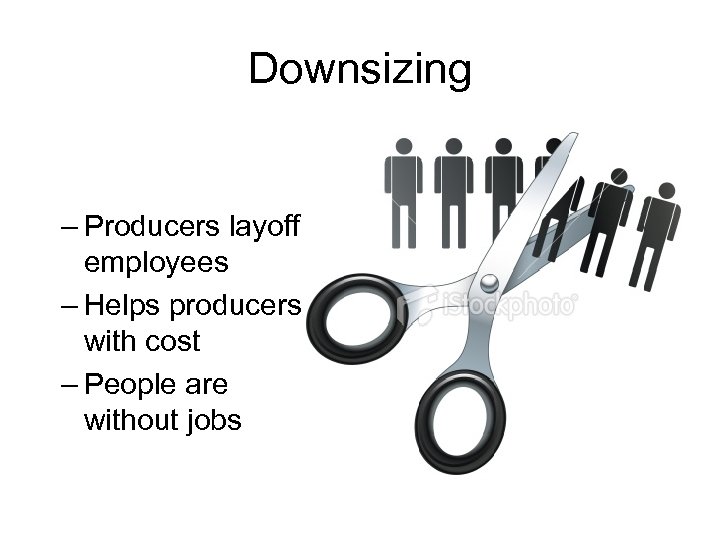 Downsizing – Producers layoff employees – Helps producers with cost – People are without