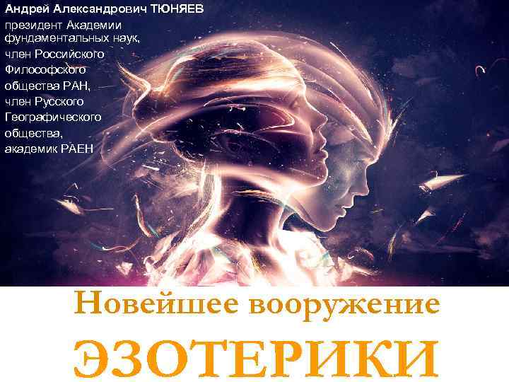Андрей Александрович ТЮНЯЕВ президент Академии фундаментальных наук, член Российского Философского общества РАН, член Русского