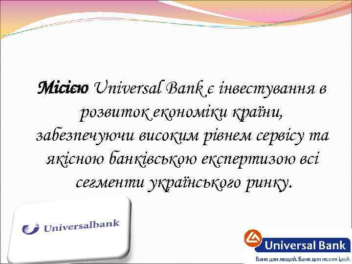 Місією Universal Bank є інвестування в розвиток економіки країни, забезпечуючи високим рівнем сервісу та