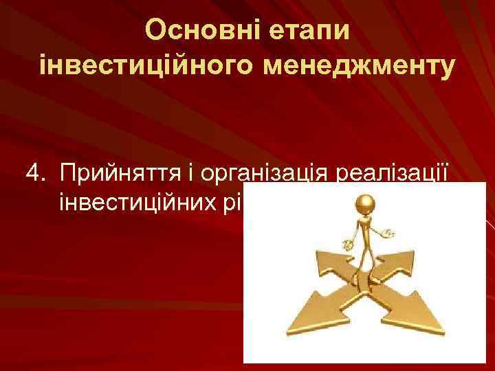 Основні етапи інвестиційного менеджменту 4. Прийняття і організація реалізації інвестиційних рішень. 