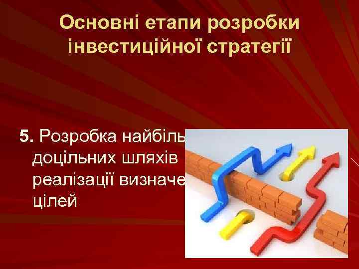 Основні етапи розробки інвестиційної стратегії 5. Розробка найбільш доцільних шляхів реалізації визначених цілей 