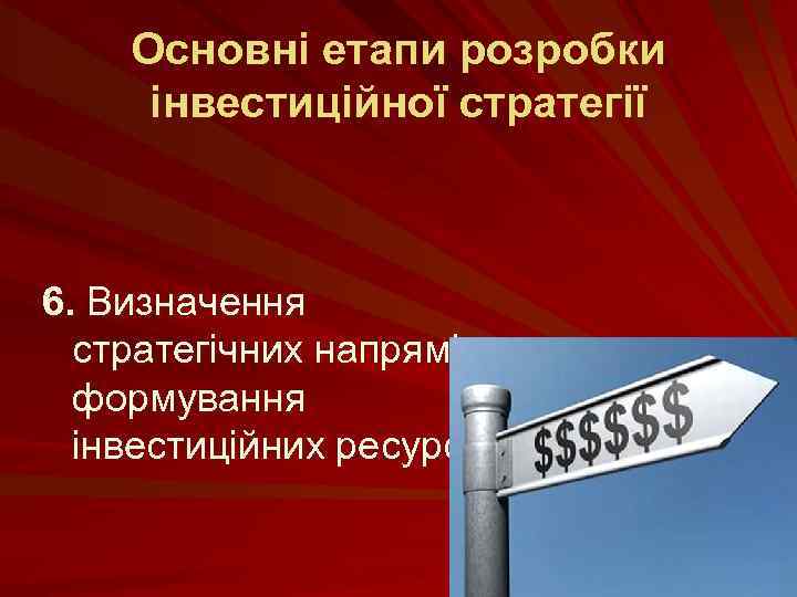 Основні етапи розробки інвестиційної стратегії 6. Визначення стратегічних напрямів формування інвестиційних ресурсів 