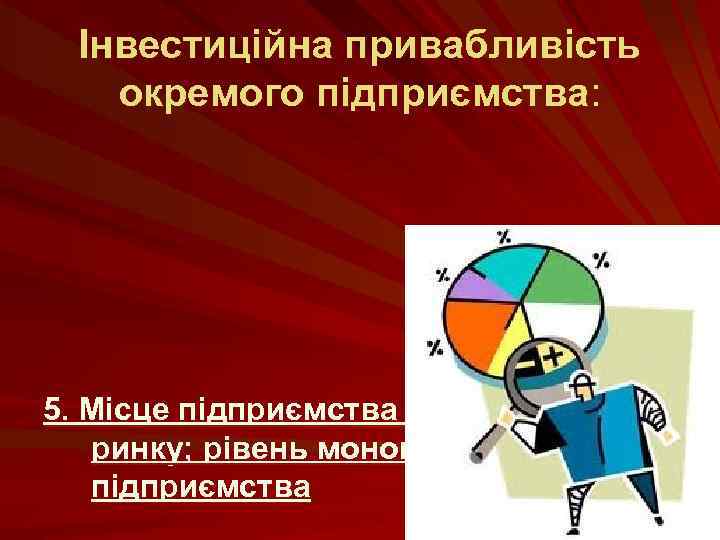 Інвестиційна привабливість окремого підприємства: 5. Місце підприємства в галузі, на ринку; рівень монопольності стану