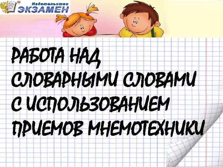 РАБОТА НАД СЛОВАРНЫМИ СЛОВАМИ С ИСПОЛЬЗОВАНИЕМ ПРИЕМОВ МНЕМОТЕХНИКИ 