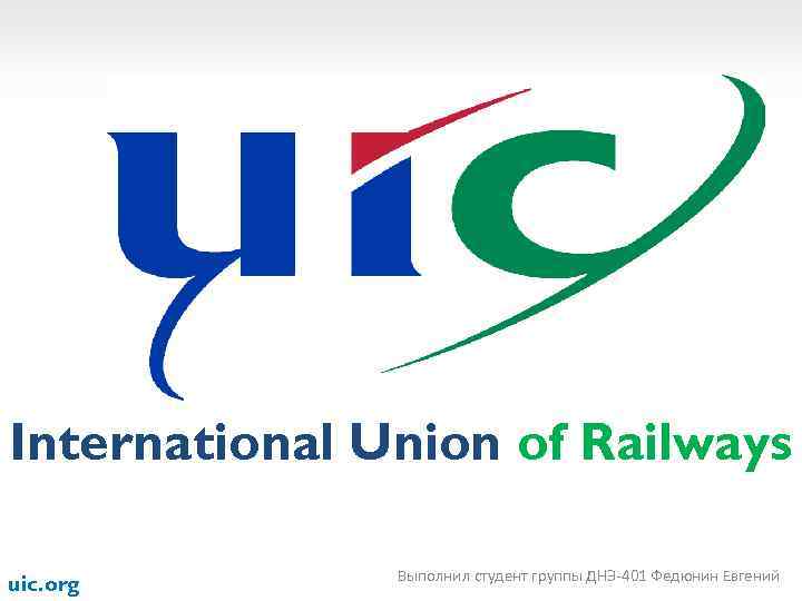 International Union of Railways uic. org Выполнил студент группы ДНЭ-401 Федюнин Евгений 