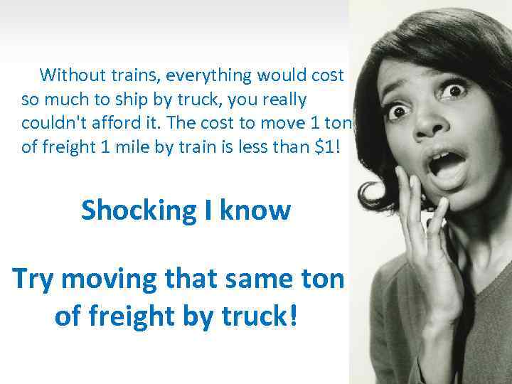 Without trains, everything would cost so much to ship by truck, you really couldn't