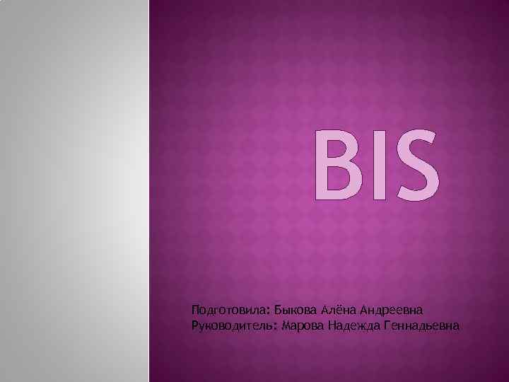 BIS Подготовила: Быкова Алёна Андреевна Руководитель: Марова Надежда Геннадьевна 