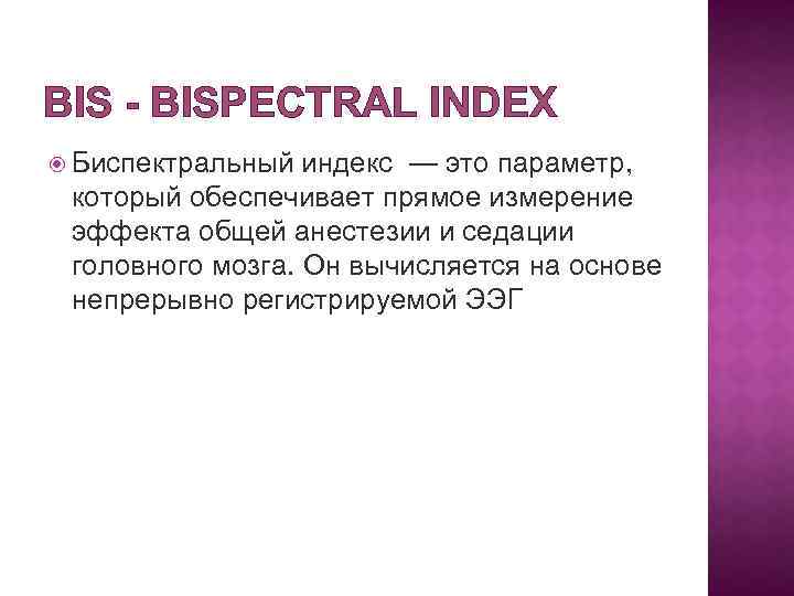 BIS - BISPECTRAL INDEX Биспектральный индекс — это параметр, который обеспечивает прямое измерение эффекта