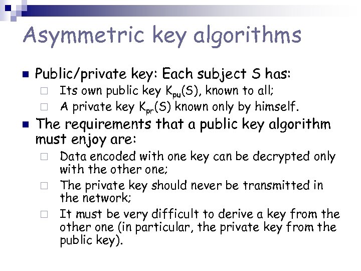 Asymmetric key algorithms n Public/private key: Each subject S has: Its own public key