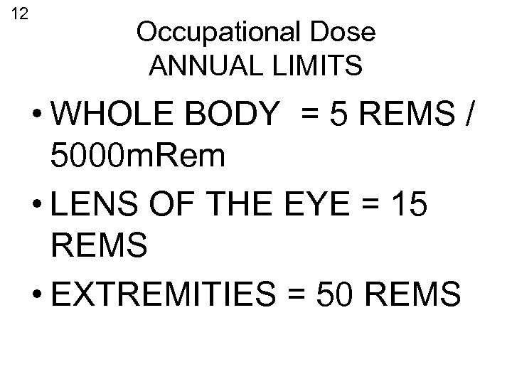 12 Occupational Dose ANNUAL LIMITS • WHOLE BODY = 5 REMS / 5000 m.