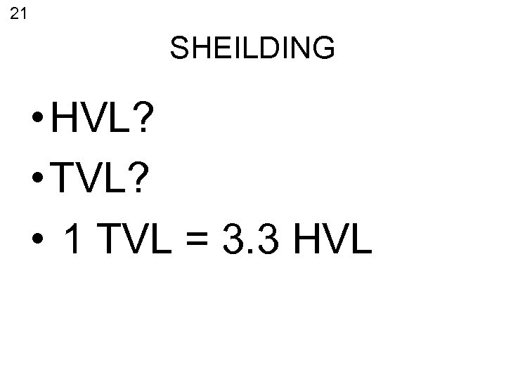 21 SHEILDING • HVL? • TVL? • 1 TVL = 3. 3 HVL 