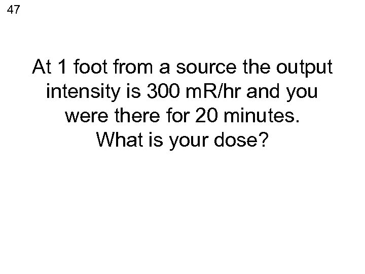 47 At 1 foot from a source the output intensity is 300 m. R/hr