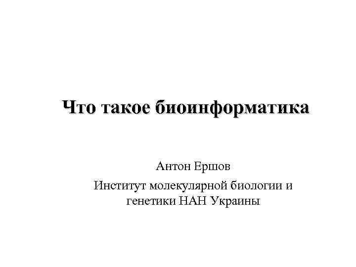 Что такое биоинформатика Антон Ершов Институт молекулярной биологии и генетики НАН Украины 