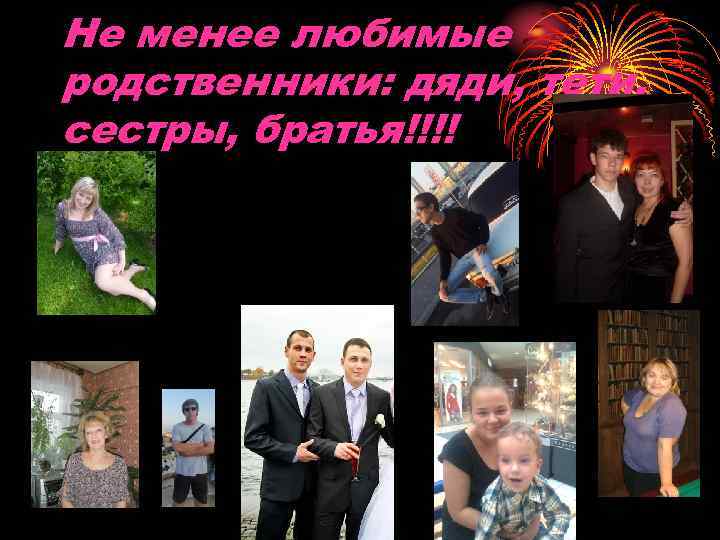 Не менее любимые родственники: дяди, тети, сестры, братья!!!! 