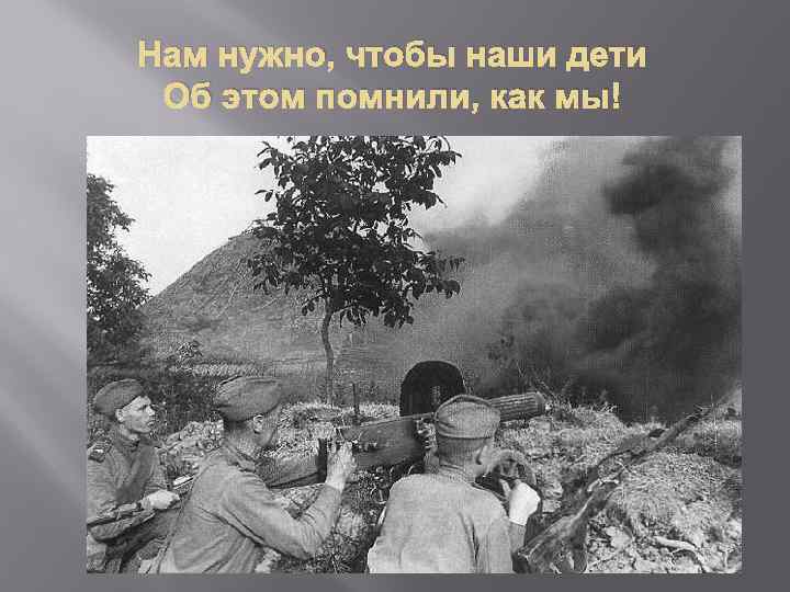 Нам нужно, чтобы наши дети Об этом помнили, как мы! 