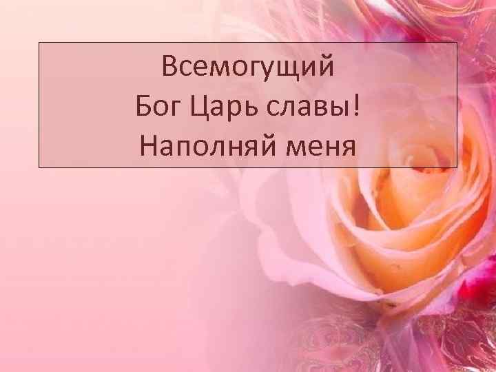 Всемогущий Бог Царь славы! Наполняй меня 