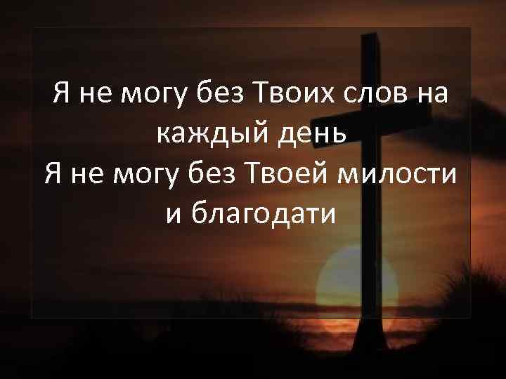 Я не могу без Твоих слов на каждый день Я не могу без Твоей