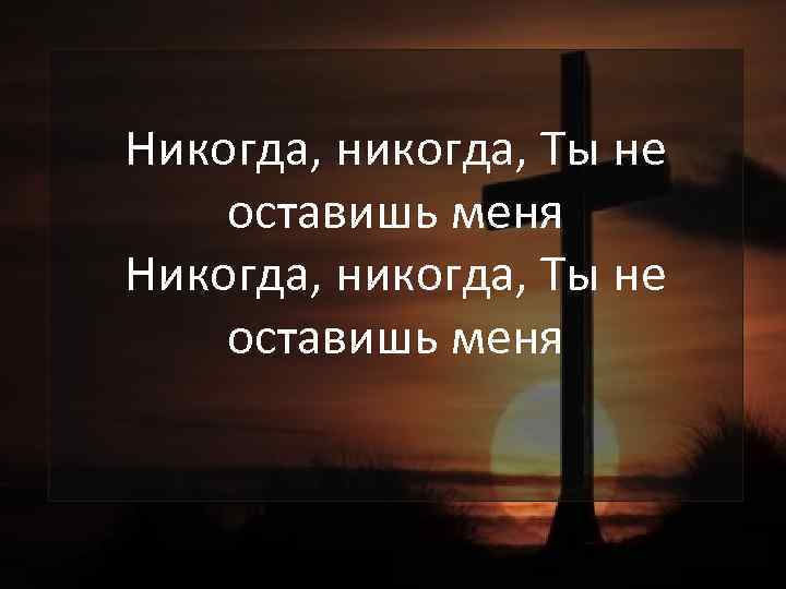 Никогда, никогда, Ты не оставишь меня 