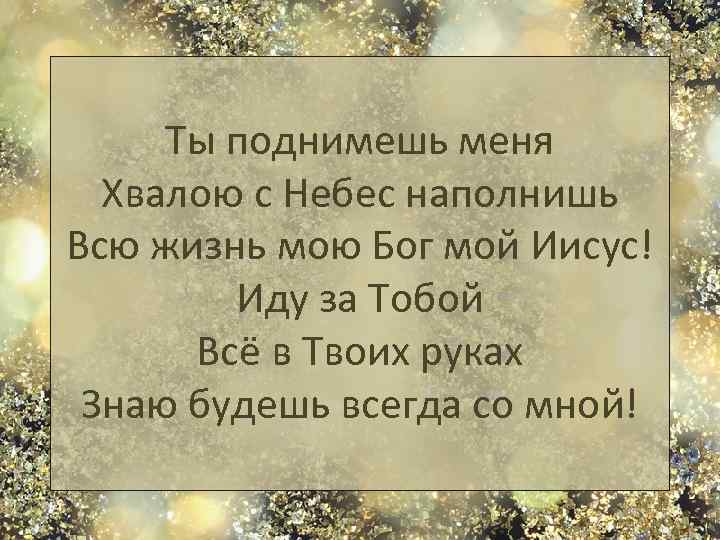 Ты поднимешь меня Хвалою с Небес наполнишь Всю жизнь мою Бог мой Иисус! Иду