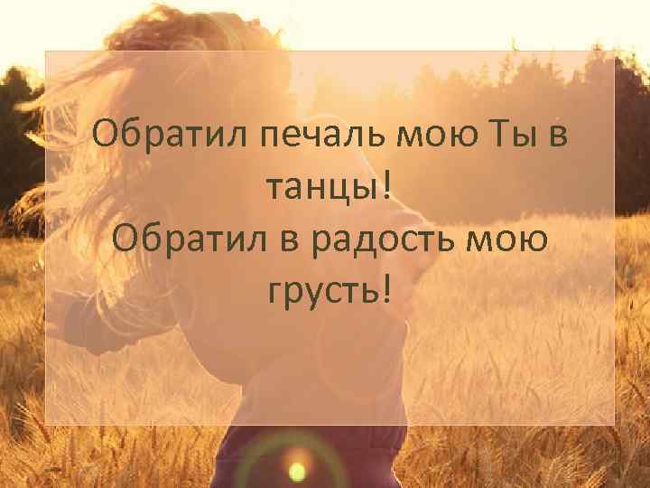 Обратил печаль мою Ты в танцы! Обратил в радость мою грусть! 