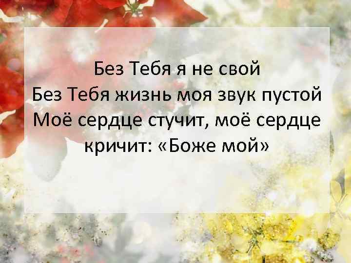 Без Тебя я не свой Без Тебя жизнь моя звук пустой Моё сердце стучит,