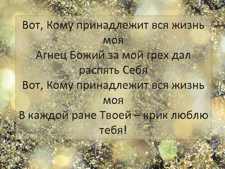 Вот, Кому принадлежит вся жизнь моя Агнец Божий за мой грех дал распять Себя