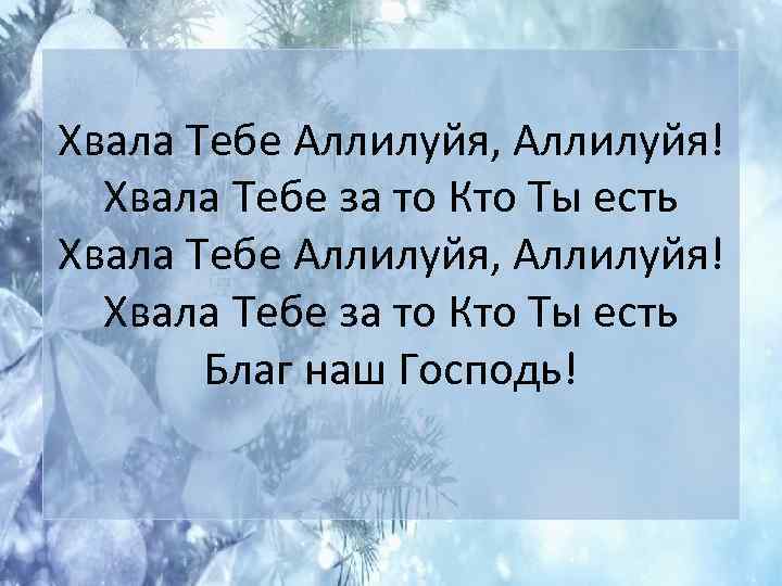 Хвала Тебе Аллилуйя, Аллилуйя! Хвала Тебе за то Кто Ты есть Благ наш Господь!