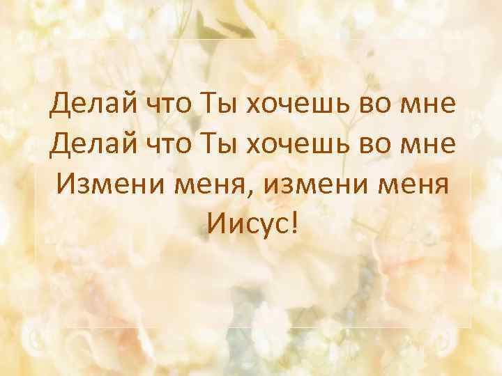 Делай что Ты хочешь во мне Измени меня, измени меня Иисус! 