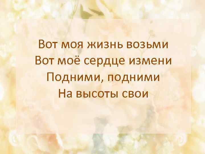 Вот моя жизнь возьми Вот моё сердце измени Подними, подними На высоты свои 