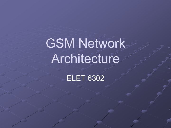 GSM Network Architecture ELET 6302 