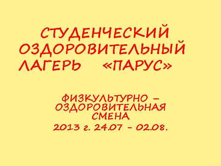 СТУДЕНЧЕСКИЙ ОЗДОРОВИТЕЛЬНЫЙ ЛАГЕРЬ «ПАРУС» ФИЗКУЛЬТУРНО – ОЗДОРОВИТЕЛЬНАЯ СМЕНА 2013 г. 24. 07 - 02.