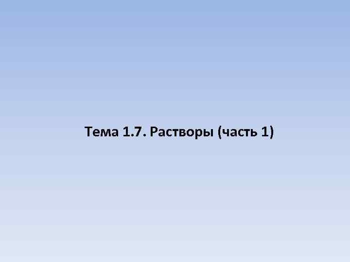 Тема 1. 7. Растворы (часть 1) 