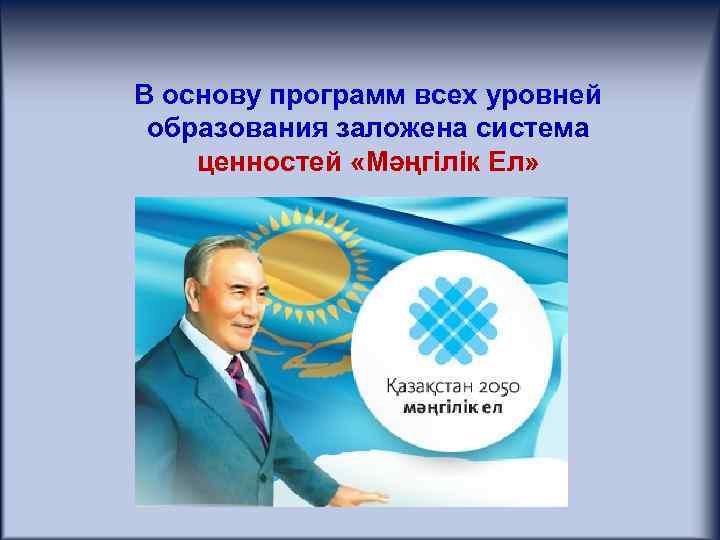 В основу программ всех уровней образования заложена система ценностей «Мәңгілік Ел» 