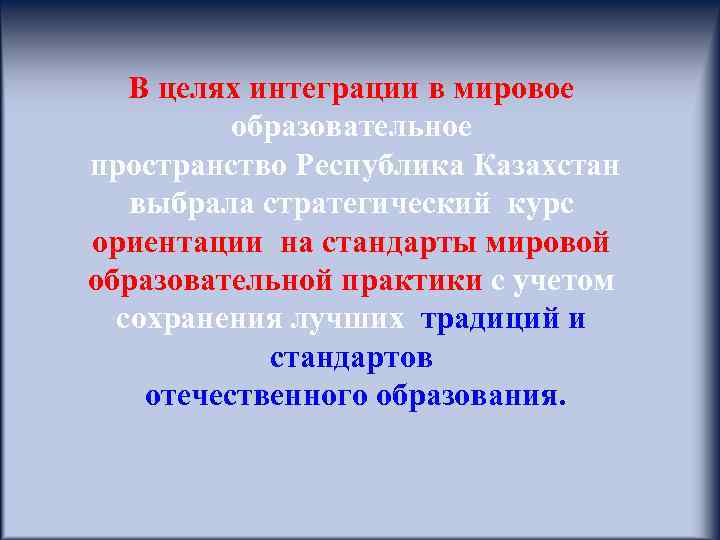 В целях интеграции в мировое образовательное пространство Республика Казахстан выбрала стратегический курс ориентации на