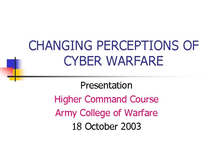CHANGING PERCEPTIONS OF CYBER WARFARE Presentation Higher Command Course Army College of Warfare 18
