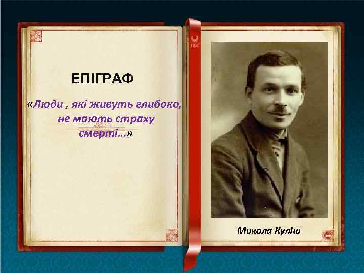 ЕПІГРАФ «Люди , які живуть глибоко, не мають страху смерті…» Микола Куліш 