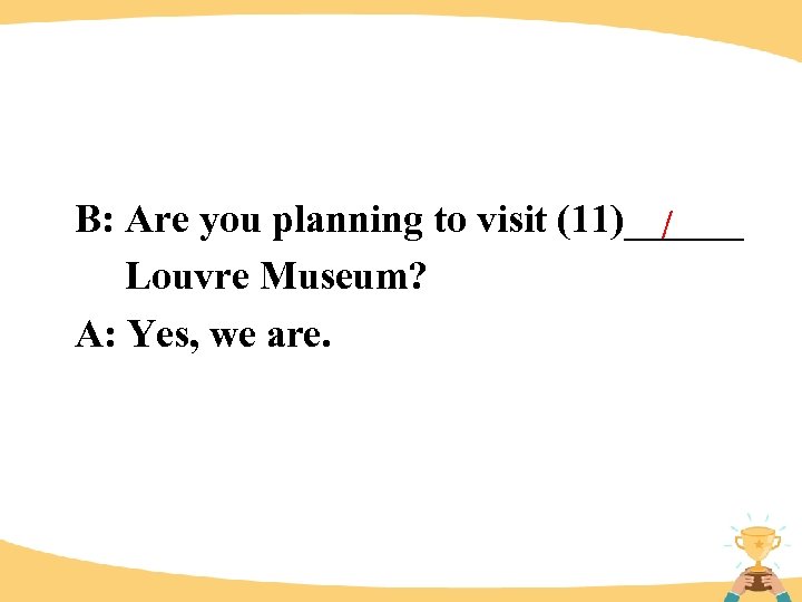 B: Are you planning to visit (11)______ / Louvre Museum? A: Yes, we are.