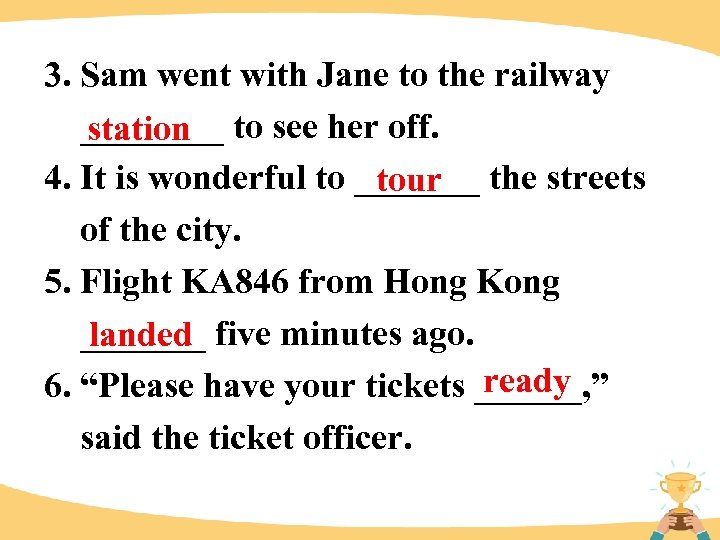 3. Sam went with Jane to the railway ____ to see her off. station
