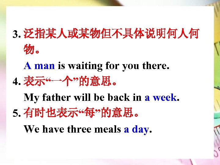 3. 泛指某人或某物但不具体说明何人何 物。 A man is waiting for you there. 4. 表示“一个”的意思。 My father