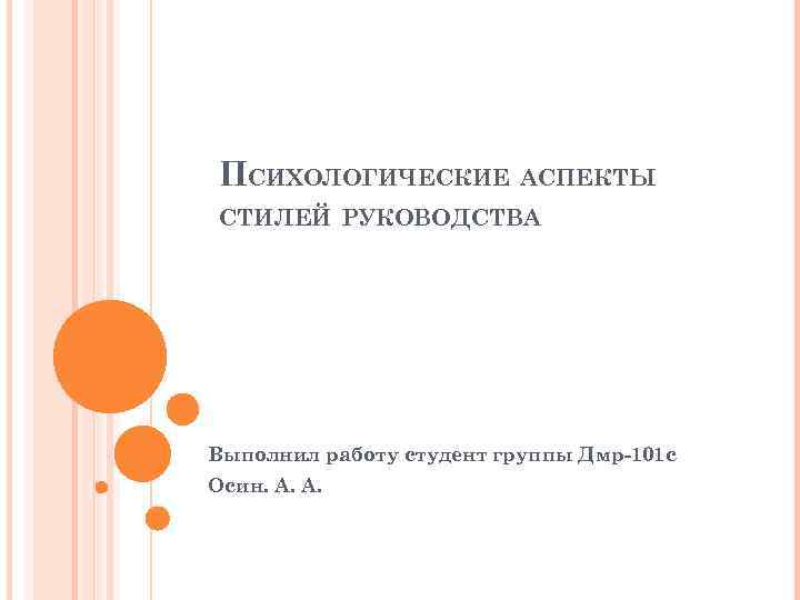 ПСИХОЛОГИЧЕСКИЕ АСПЕКТЫ СТИЛЕЙ РУКОВОДСТВА Выполнил работу студент группы Дмр-101 с Осин. А. А. 