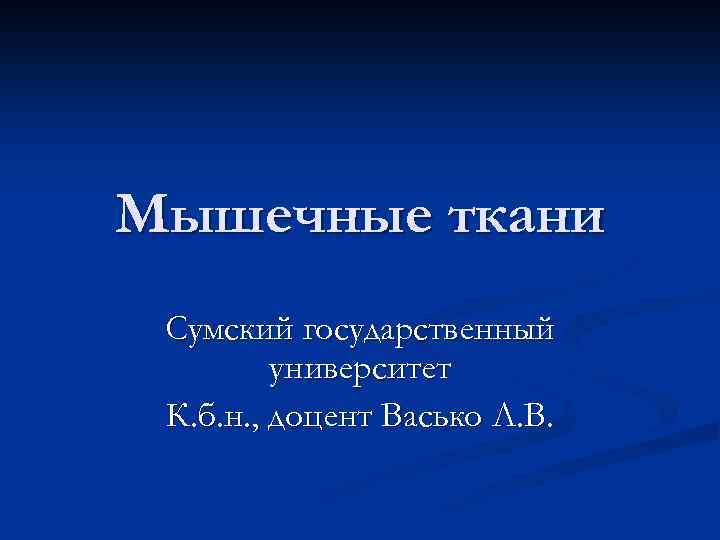 Мышечные ткани Сумский государственный университет К. б. н. , доцент Васько Л. В. 