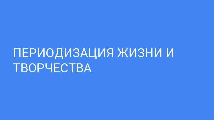 ПЕРИОДИЗАЦИЯ ЖИЗНИ И ТВОРЧЕСТВА 