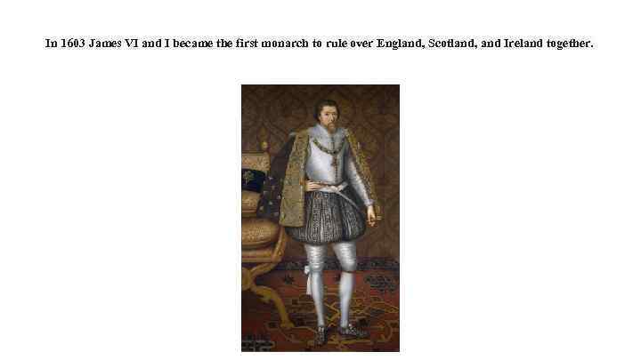 In 1603 James VI and I became the first monarch to rule over England,