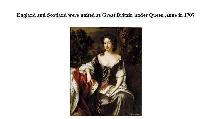 England Scotland were united as Great Britain under Queen Anne in 1707 