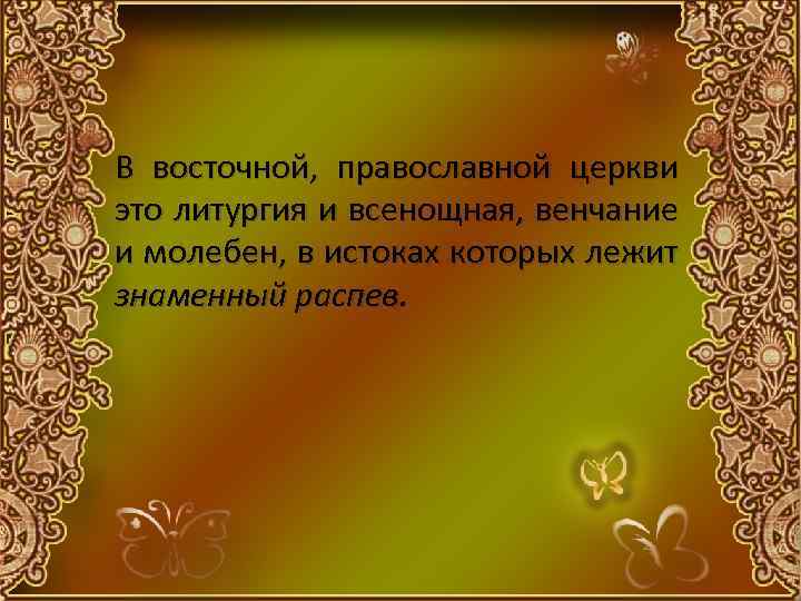 В восточной, православной церкви это литургия и всенощная, венчание и молебен, в истоках которых