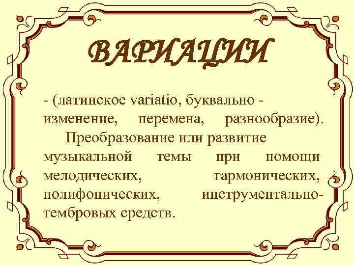 ВАРИАЦИИ - (латинское variatio, буквально изменение, перемена, разнообразие). Преобразование или развитие музыкальной темы при