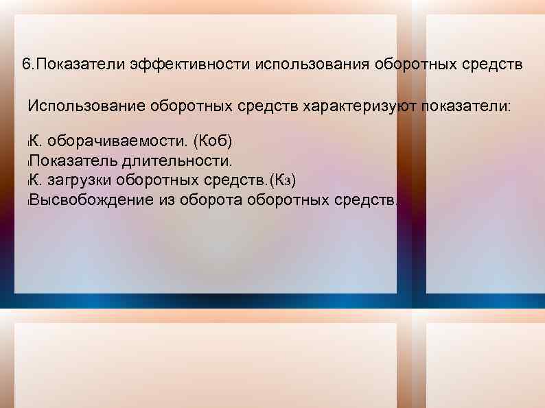 6. Показатели эффективности использования оборотных средств Использование оборотных средств характеризуют показатели: К. оборачиваемости. (Коб)