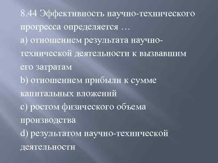 8. 44 Эффективность научно-технического прогресса определяется … a) отношением результата научнотехнической деятельности к вызвавшим