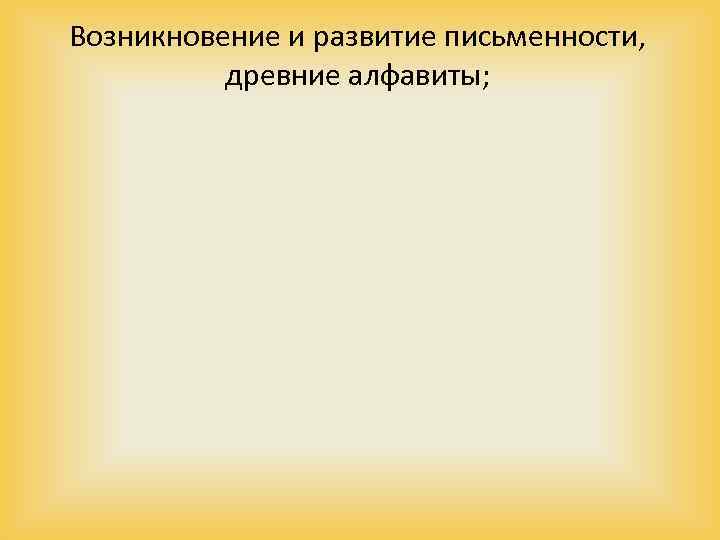 Возникновение и развитие письменности, древние алфавиты; 
